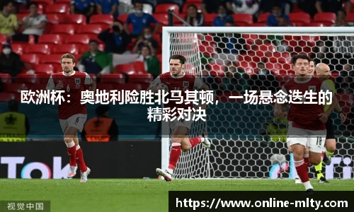 欧洲杯：奥地利险胜北马其顿，一场悬念迭生的精彩对决