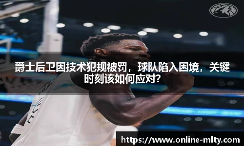 爵士后卫因技术犯规被罚，球队陷入困境，关键时刻该如何应对？