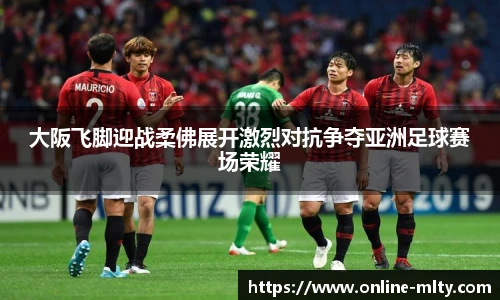 大阪飞脚迎战柔佛展开激烈对抗争夺亚洲足球赛场荣耀