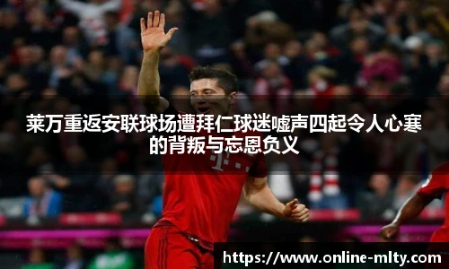 莱万重返安联球场遭拜仁球迷嘘声四起令人心寒的背叛与忘恩负义